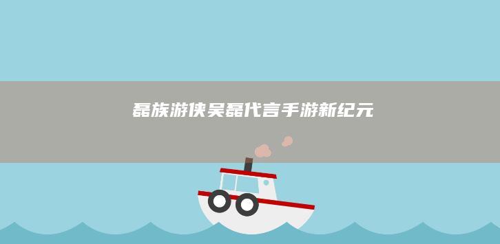 磊族游侠-吴磊代言手游新纪元