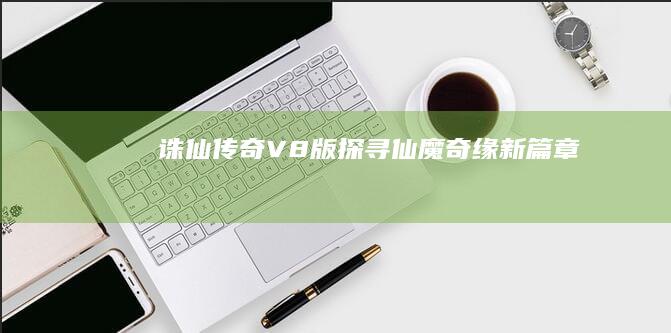 诛仙传奇V8版：探寻仙魔奇缘新篇章