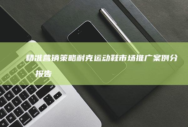 精准营销策略：耐克运动鞋市场推广案例分析报告