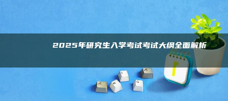 2025年研究生入学考试考试大纲全面解析